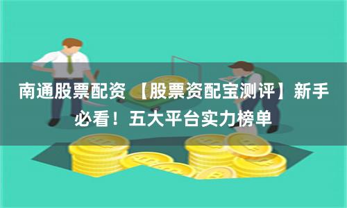 南通股票配资 【股票资配宝测评】新手必看！五大平台实力榜单
