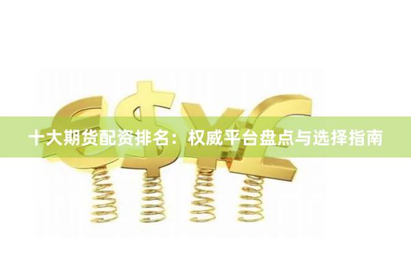 十大期货配资排名：权威平台盘点与选择指南