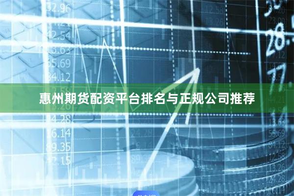 惠州期货配资平台排名与正规公司推荐