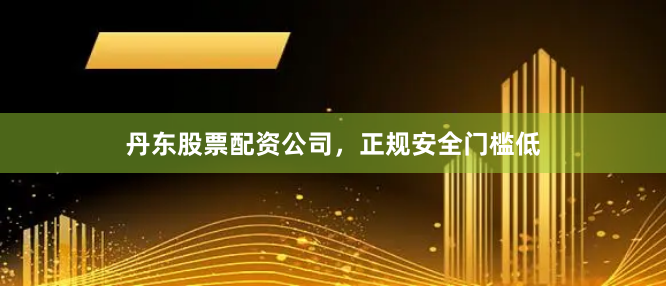 丹东股票配资公司，正规安全门槛低